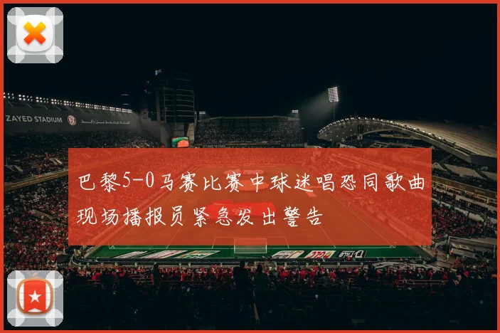 巴黎5-0马赛比赛中球迷唱恐同歌曲现场播报员紧急发出警告