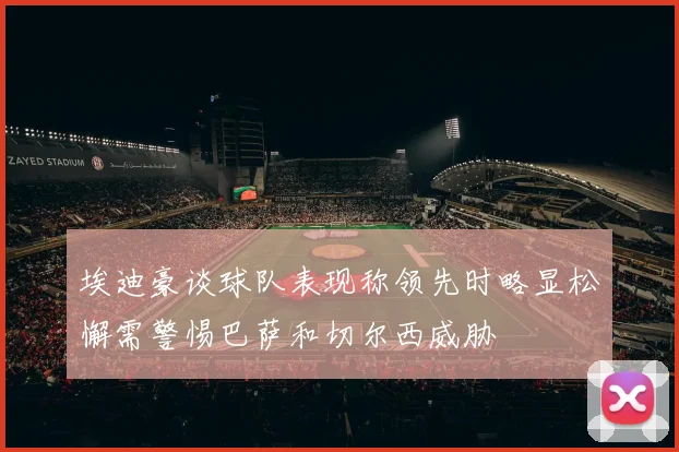 埃迪豪谈球队表现称领先时略显松懈需警惕巴萨和切尔西威胁