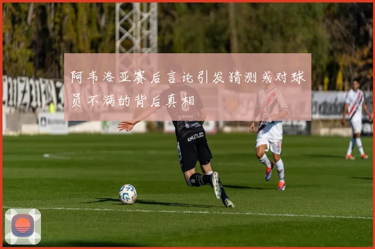 阿韦洛亚赛后言论引发猜测或对球员不满的背后真相