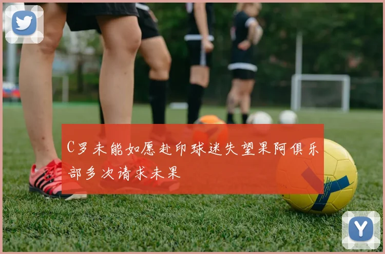 C罗未能如愿赴印球迷失望果阿俱乐部多次请求未果