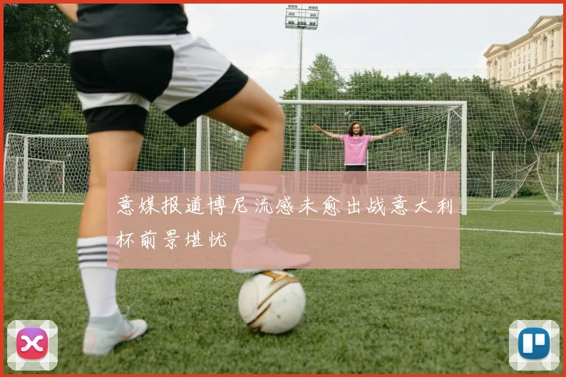 意媒报道博尼流感未愈出战意大利杯前景堪忧