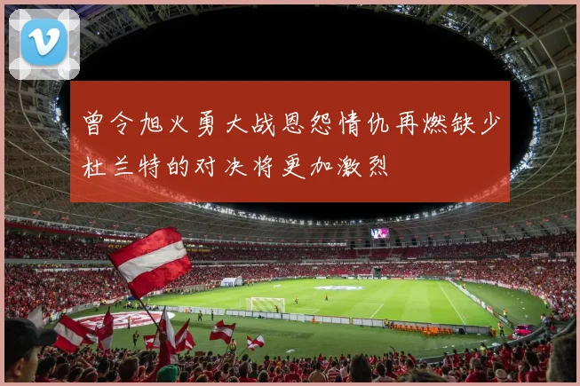 曾令旭火勇大战恩怨情仇再燃缺少杜兰特的对决将更加激烈