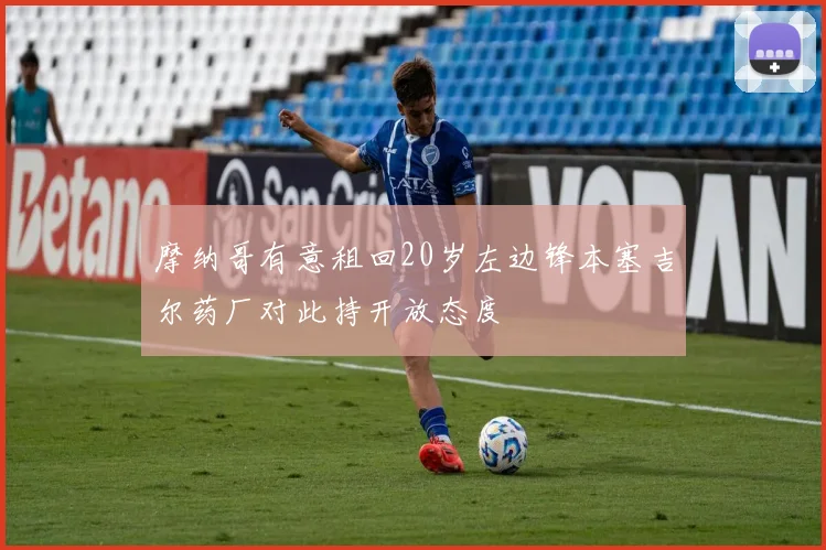 摩纳哥有意租回20岁左边锋本塞吉尔药厂对此持开放态度