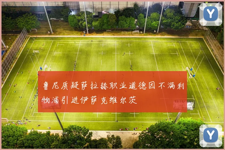 鲁尼质疑萨拉赫职业道德因不满利物浦引进伊萨克维尔茨