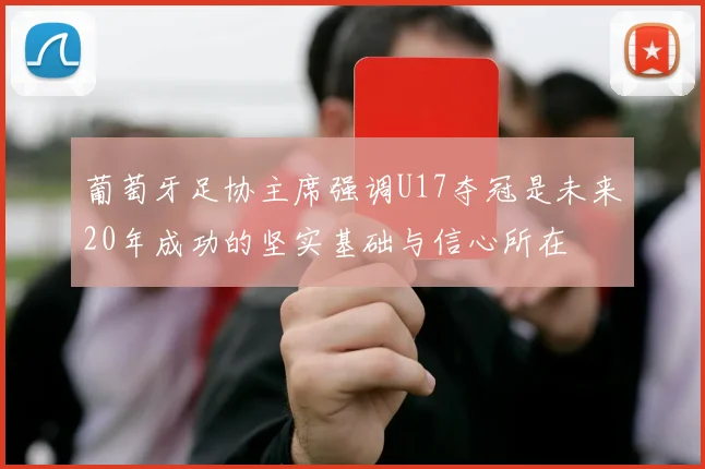 葡萄牙足协主席强调U17夺冠是未来20年成功的坚实基础与信心所在