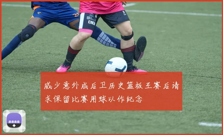 威少意外成后卫历史篮板王赛后请求保留比赛用球以作纪念