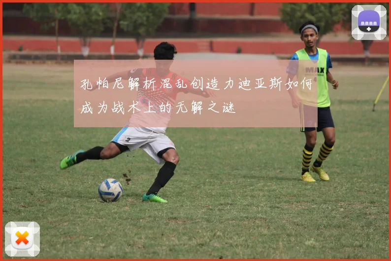 孔帕尼解析混乱创造力迪亚斯如何成为战术上的无解之谜