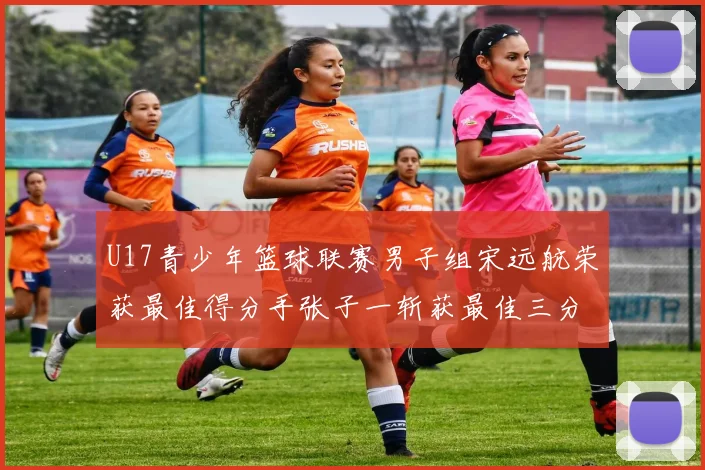 U17青少年篮球联赛男子组宋远航荣获最佳得分手张子一斩获最佳三分手称号