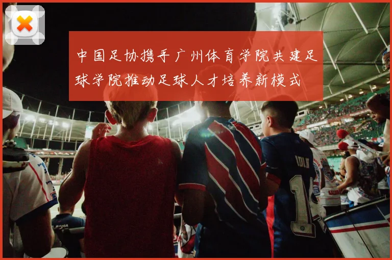 中国足协携手广州体育学院共建足球学院推动足球人才培养新模式