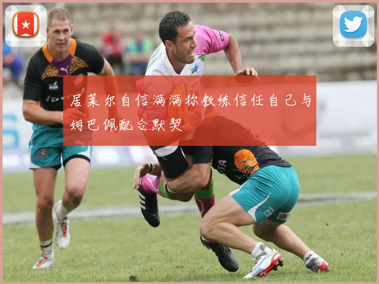 居莱尔自信满满称教练信任自己与姆巴佩配合默契