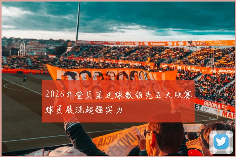 2026年登贝莱进球数领先五大联赛球员展现超强实力