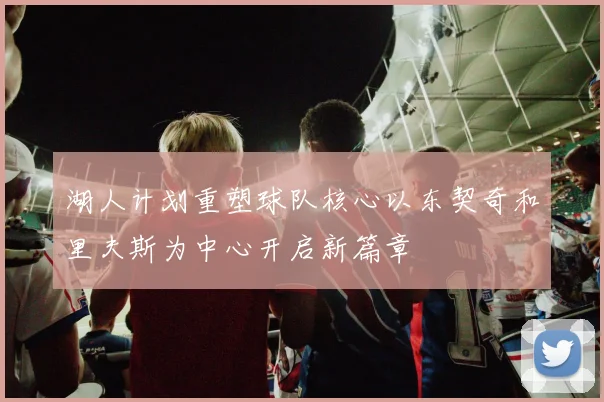 湖人计划重塑球队核心以东契奇和里夫斯为中心开启新篇章