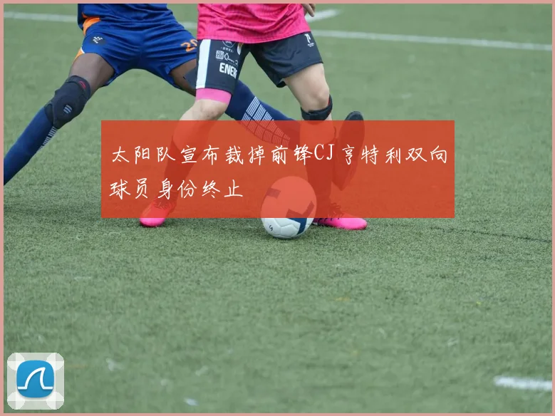 太阳队宣布裁掉前锋CJ亨特利双向球员身份终止