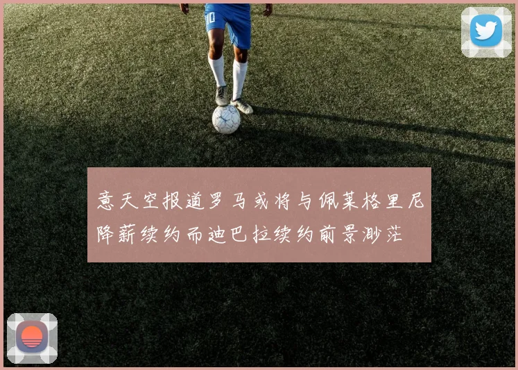 意天空报道罗马或将与佩莱格里尼降薪续约而迪巴拉续约前景渺茫
