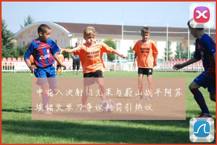 申花八次射门无果与蔚山战平阿苏埃错失单刀争议判罚引热议