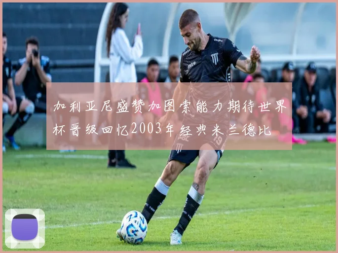 加利亚尼盛赞加图索能力期待世界杯晋级回忆2003年经典米兰德比