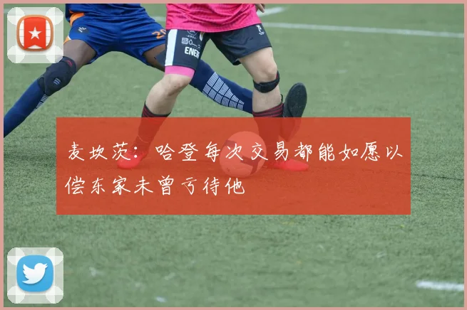 麦坎茨：哈登每次交易都能如愿以偿东家未曾亏待他