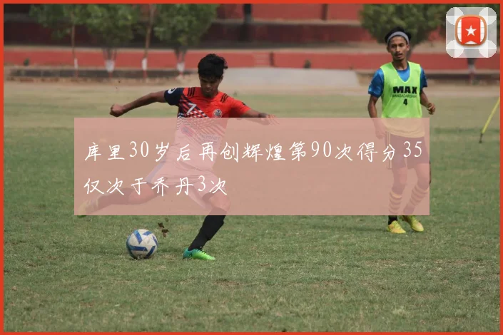 库里30岁后再创辉煌第90次得分35仅次于乔丹3次