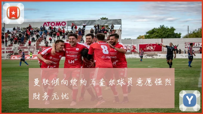 曼联倾向续约马奎尔球员意愿强烈财务无忧