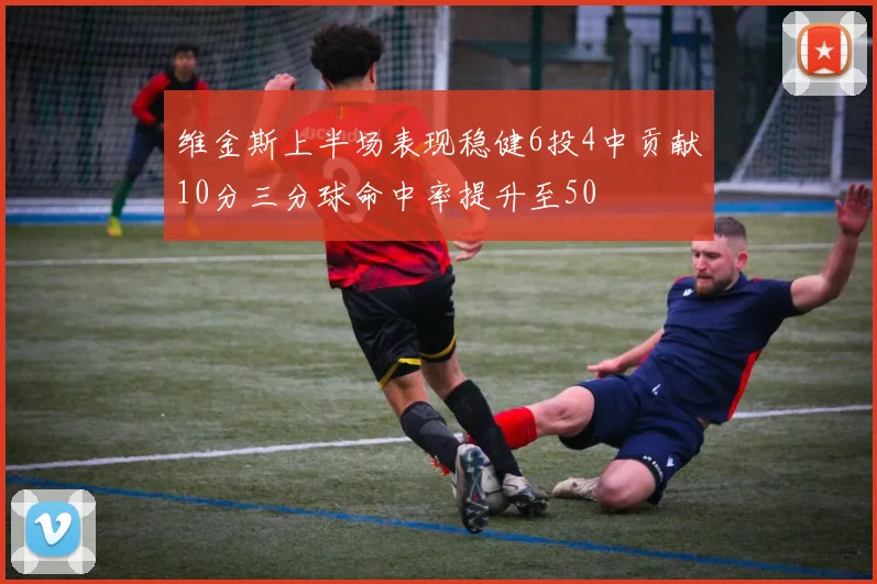 维金斯上半场表现稳健6投4中贡献10分三分球命中率提升至50