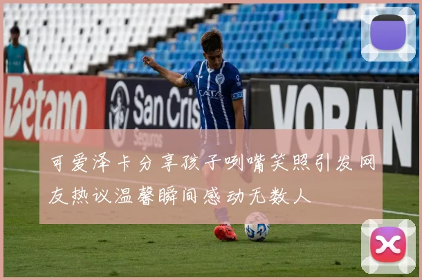 可爱泽卡分享孩子咧嘴笑照引发网友热议温馨瞬间感动无数人