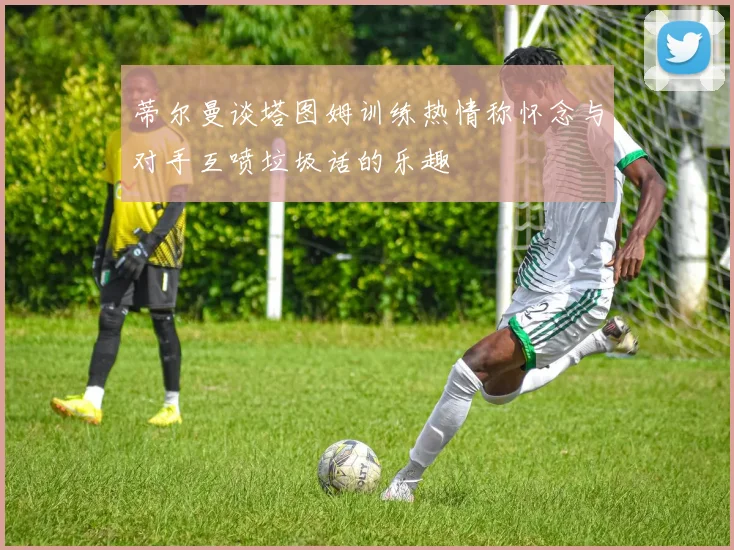 蒂尔曼谈塔图姆训练热情称怀念与对手互喷垃圾话的乐趣