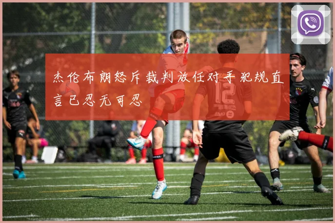 杰伦布朗怒斥裁判放任对手犯规直言已忍无可忍